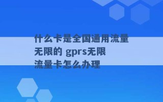 什么卡是全国通用流量无限的 gprs无限流量卡怎么办理 