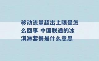 移动流量超出上限是怎么回事 中国联通的冰淇淋套餐是什么意思 