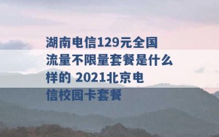 湖南电信129元全国流量不限量套餐是什么样的 2021北京电信校园卡套餐 