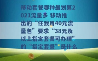 移动套餐哪种最划算2021流量多 移动推出的“任我用40元流量包”要求“38元及以上指定套餐可办理”的“指定套餐”是什么 