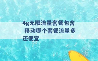 4g无限流量套餐包含 移动哪个套餐流量多还便宜 