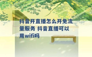 抖音开直播怎么开免流量服务 抖音直播可以用wifi吗 