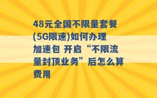 48元全国不限量套餐(5G限速)如何办理加速包 开启“不限流量封顶业务”后怎么算费用 