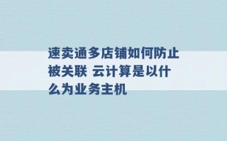 速卖通多店铺如何防止被关联 云计算是以什么为业务主机 