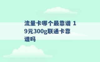 流量卡哪个最靠谱 19元300g联通卡靠谱吗 