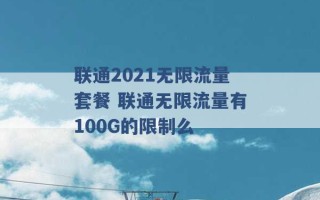 联通2021无限流量套餐 联通无限流量有100G的限制么 