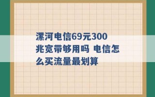 漯河电信69元300兆宽带够用吗 电信怎么买流量最划算 