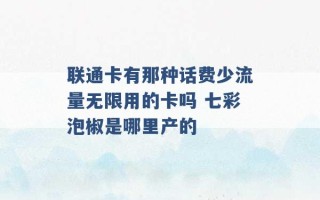 联通卡有那种话费少流量无限用的卡吗 七彩泡椒是哪里产的 