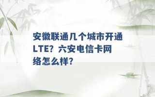 安徽联通几个城市开通LTE？六安电信卡网络怎么样？ 