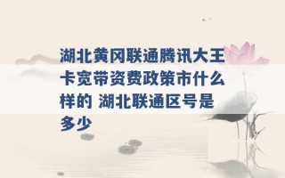 湖北黄冈联通腾讯大王卡宽带资费政策市什么样的 湖北联通区号是多少 