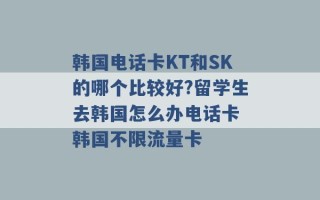 韩国电话卡KT和SK的哪个比较好?留学生去韩国怎么办电话卡 韩国不限流量卡 