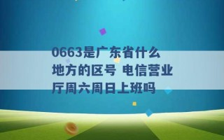 0663是广东省什么地方的区号 电信营业厅周六周日上班吗 