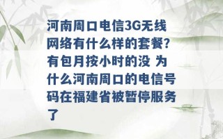 河南周口电信3G无线网络有什么样的套餐？有包月按小时的没 为什么河南周口的电信号码在福建省被暂停服务了 