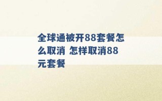 全球通被开88套餐怎么取消 怎样取消88元套餐 