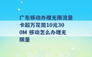 广东移动办理无限流量卡超万花筒10元300M 移动怎么办理无限量 