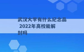 武汉大学有什么纪念品 2022年高校能解封吗 