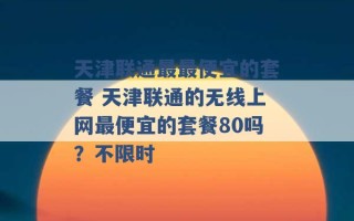 天津联通最最便宜的套餐 天津联通的无线上网最便宜的套餐80吗？不限时 