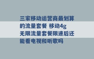 三家移动运营商最划算的流量套餐 移动4g无限流量套餐限速后还能看电视和听歌吗 