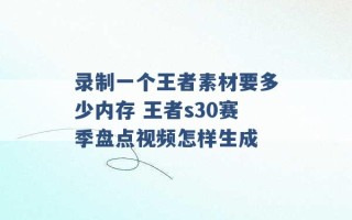 录制一个王者素材要多少内存 王者s30赛季盘点视频怎样生成 