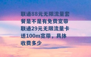 联通88元无限流量套餐是不是有免费宽带 联通29元无限流量卡送100m宽带，具体收费多少 