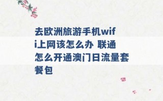 去欧洲旅游手机wifi上网该怎么办 联通怎么开通澳门日流量套餐包 