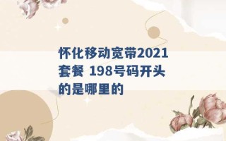 怀化移动宽带2021套餐 198号码开头的是哪里的 