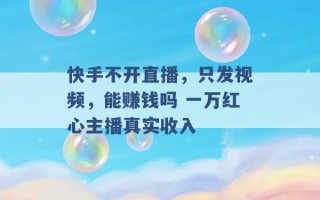 快手不开直播，只发视频，能赚钱吗 一万红心主播真实收入 