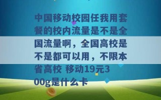 中国移动校园任我用套餐的校内流量是不是全国流量啊，全国高校是不是都可以用，不限本省高校 移动19元300g是什么卡 