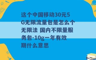 这个中国移动30元5G无限流量包是怎么个无限法 国内不限量服务包-10g一年有效期什么意思 