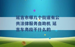 延吉市哪几个街道有公共法律服务自助机 延吉车务段干什么的 