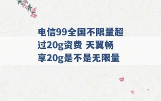 电信99全国不限量超过20g资费 天翼畅享20g是不是无限量 