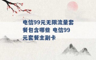 电信99元无限流量套餐包含哪些 电信99元套餐主副卡 