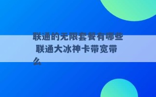 联通的无限套餐有哪些 联通大冰神卡带宽带么 