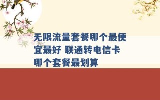 无限流量套餐哪个最便宜最好 联通转电信卡哪个套餐最划算 