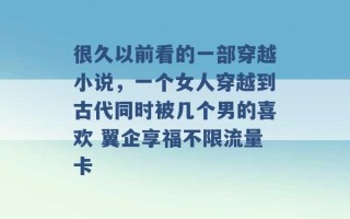 很久以前看的一部穿越小说，一个女人穿越到古代同时被几个男的喜欢 翼企享福不限流量卡 