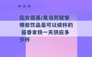 在肯德基/麦当劳就餐哪些饮品是可以续杯的 酱香拿铁一天供应多少杯 