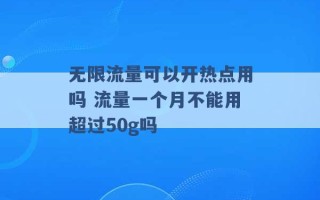 无限流量可以开热点用吗 流量一个月不能用超过50g吗 