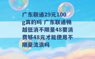 广东联通29元100g真的吗 广东联通畅越低消不限量48要消费够48元才能使用不限量流浪吗 