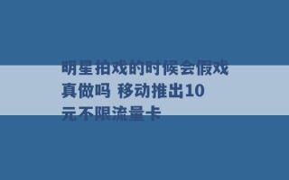 明星拍戏的时候会假戏真做吗 移动推出10元不限流量卡 