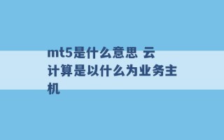 mt5是什么意思 云计算是以什么为业务主机 