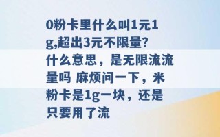 0粉卡里什么叫1元1g,超出3元不限量？什么意思，是无限流流量吗 麻烦问一下，米粉卡是1g一块，还是只要用了流 