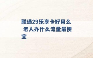 联通29乐享卡好用么 老人办什么流量最便宜 