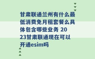 甘肃联通兰州有什么最低消费免月租套餐么具体包含哪些业务 2023甘肃联通现在可以开通esim吗 