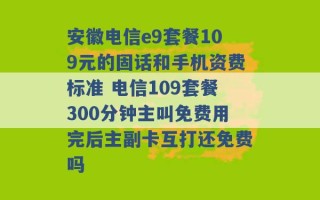 安徽电信e9套餐109元的固话和手机资费标准 电信109套餐300分钟主叫免费用完后主副卡互打还免费吗 