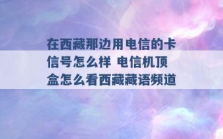 在西藏那边用电信的卡信号怎么样 电信机顶盒怎么看西藏藏语频道 