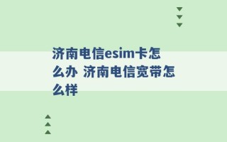 济南电信esim卡怎么办 济南电信宽带怎么样 