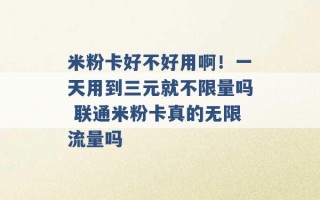 米粉卡好不好用啊！一天用到三元就不限量吗 联通米粉卡真的无限流量吗 