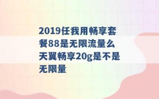 2019任我用畅享套餐88是无限流量么 天翼畅享20g是不是无限量 