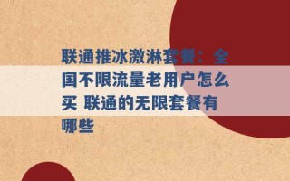 联通推冰激淋套餐：全国不限流量老用户怎么买 联通的无限套餐有哪些 