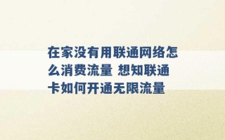 在家没有用联通网络怎么消费流量 想知联通卡如何开通无限流量 